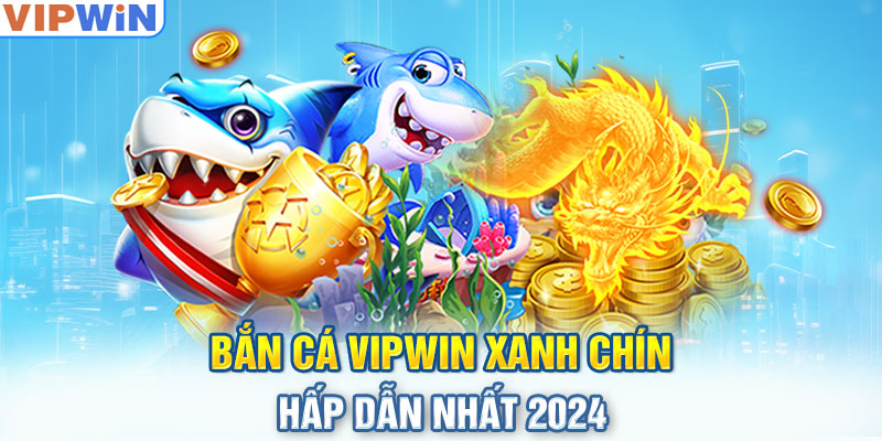 Bắn cá VIPwin xanh chín, hấp dẫn nhất 2024