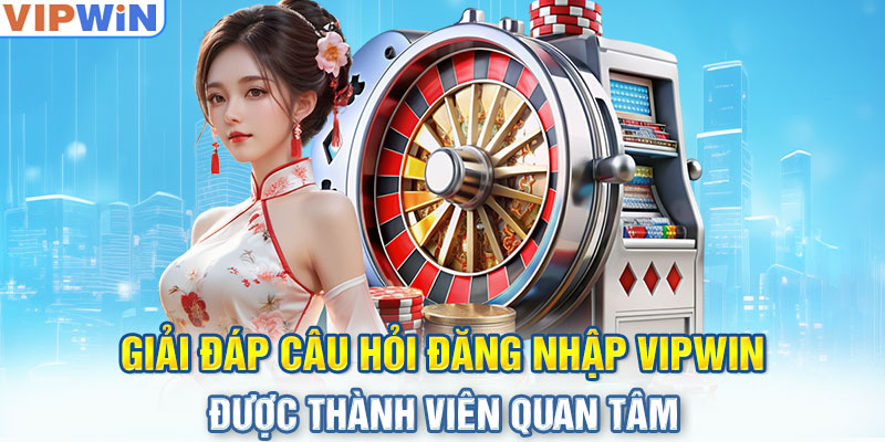 Giải đáp câu hỏi đăng nhập VIPwin được thành viên quan tâm