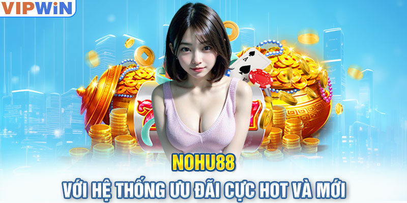 Nohu88 với hệ thống ưu đãi cực hot và mới